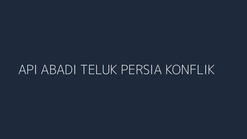 api abadi teluk persia konflik as iran jejaknya 2026