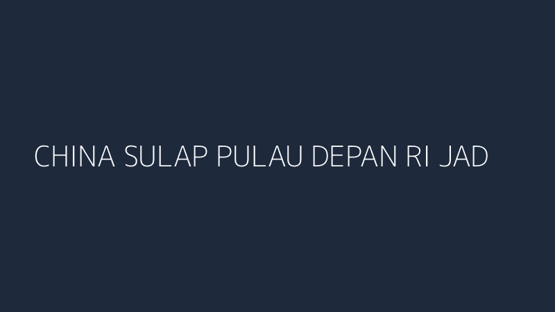 china sulap pulau depan ri jadi hong kong baru telan rp1966 triliun