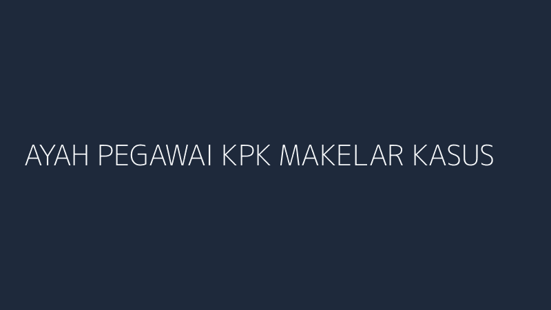 ayah pegawai kpk makelar kasus integritas lembaga korupsi